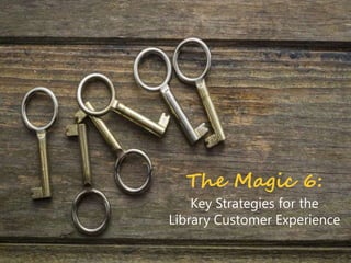 The Magic 6:
Key Strategies for the
Library Customer Experience
 