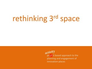 rethinking 3rd space 
project based approach to the 
planning and engagement of 
innovation places 
 