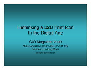 Rethinking a B2B Print Icon
     In the Digital Age
       CIO Magazine 2009
  Abbie Lundberg, Former Editor in Chief, CIO
          President, Lundberg Media
              abbie@lundbergmedia.com
 