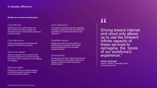 Copyright © 2022 Accenture. All rights reserved
A valuable difference
Benefits of our network transformation:
Cost-effective
Shifting most of our traffic directly to the
internet rather than using a private core
decreases cost per unit by aligning capacity to
business demand.
Cost reductions
Positions Accenture for an estimated cost
savings of $15‒$20 million per year.
Secure by design
Allows our people to work anywhere while
providing protection for end points and data,
reducing our attack surface area and protecting
our reputation.
Business agility
Phasing out a heavy and passive network
environment supports Accenture’s ability
to innovate as fast as desired.
Driving toward internet
and cloud only allows
us to use the inherent
infinite capacity of
these services to
reimagine the future
of our workforce’s
experience.”
STEVE COURTNEY
Director—Global IT, Technology Vision
& Strategy,Accenture
User experience
A consistent connectivity approach regardless
of location coupled with more direct access to
applications and content improves the user
experience.
Simplified design
Negating the need to connect offices to a
private backbone simplifies office design,
improves deployment time, and eases
operational impact.
Sustainability
Moving away from static networks that are built
for peak loads to a consumption model that is
aligned to real-time demand reduces our
carbon footprint.
Copyright © 2022 Accenture. All rights reserved
 