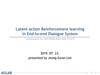 Latent action Reinforcement learning
in End-to-end Dialogue System
Tiancheng Zhao, Kaige Xie, Maxine Esenazi: Rethinking Action Spaces for Reinforcement Learning in End-to-
end Dialog Agents with Latent Variable Models. NAACL-HLT 2019
2019. 07. 23.
presented by Jeong-Gwan Lee
1
 