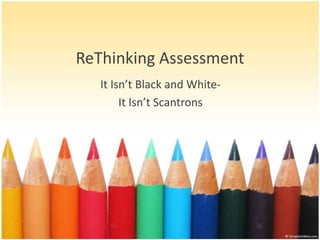 ReThinking Assessment
   It Isn’t Black and White-
        It Isn’t Scantrons
 