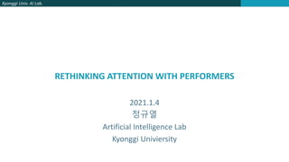 Kyonggi Univ. AI Lab.
RETHINKING ATTENTION WITH PERFORMERS
2021.1.4
정규열
Artificial Intelligence Lab
Kyonggi Univiersity
 