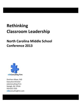 Rethinking
Classroom Leadership
North Carolina Middle School
Conference 2013




Dutchess Maye, EdD
Executive Director
eduConsulting Firm
Raleigh, NC 27616
919.633.7333
    consultingfirm.com
 