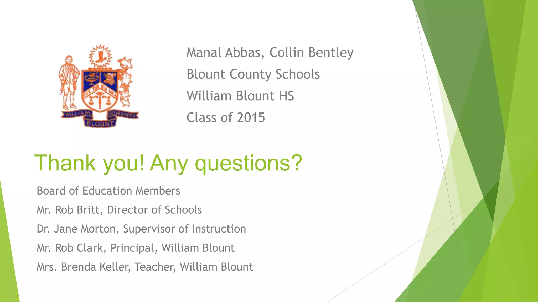 Manal Abbas, Collin Bentley 
Blount County Schools 
William Blount HS 
Class of 2015 
Thank you! Any questions? 
Board of Education Members 
Mr. Rob Britt, Director of Schools 
Dr. Jane Morton, Supervisor of Instruction 
Mr. Rob Clark, Principal, William Blount 
Mrs. Brenda Keller, Teacher, William Blount 
