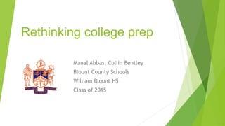 Rethinking college prep 
Manal Abbas, Collin Bentley 
Blount County Schools 
William Blount HS 
Class of 2015 
 