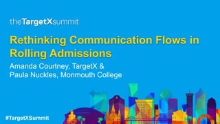 #TargetXSummit
Rethinking Communication Flows in
Rolling Admissions
Amanda Courtney, TargetX &
Paula Nuckles, Monmouth College
 