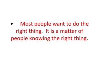 • Most people want to do the
right thing. It is a matter of
people knowing the right thing.
 