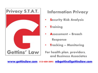 Information Privacy
• Security Risk Analysis
• Training
• Assessment – Breach
Response
• Tracking – Monitoring
For health plan, providers,
and Business Associates
www.gettinslaw.com 513-400-3895 mbgettins@gettinslaw.com
 