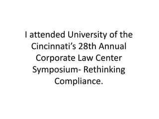 I attended University of the
Cincinnati’s 28th Annual
Corporate Law Center
Symposium- Rethinking
Compliance.
 