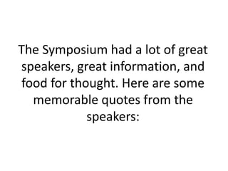 The Symposium had a lot of great
speakers, great information, and
food for thought. Here are some
memorable quotes from the
speakers:
 