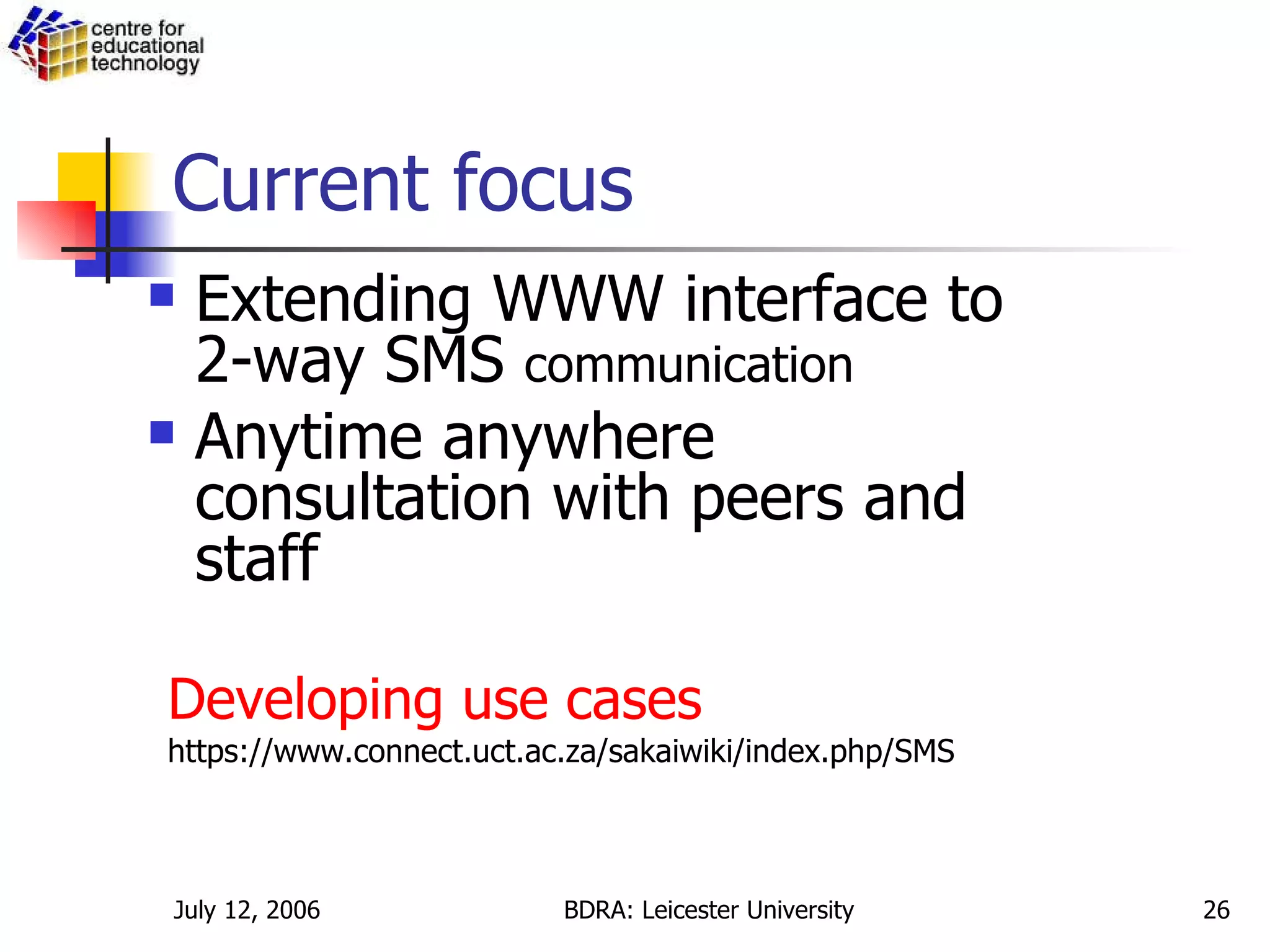Current focus Extending WWW interface to 2-way SMS  communication Anytime anywhere consultation with peers and staff Developing use cases   https://www.connect.uct.ac.za/sakaiwiki/index.php/SMS 