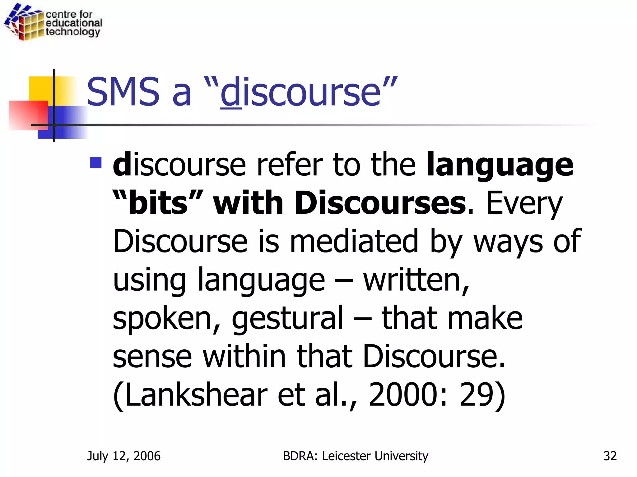 SMS a “ d iscourse” d iscourse refer to the  language “bits” with Discourses . Every Discourse is mediated by ways of using language – written, spoken, gestural – that make sense within that Discourse. (Lankshear et al., 2000: 29) 