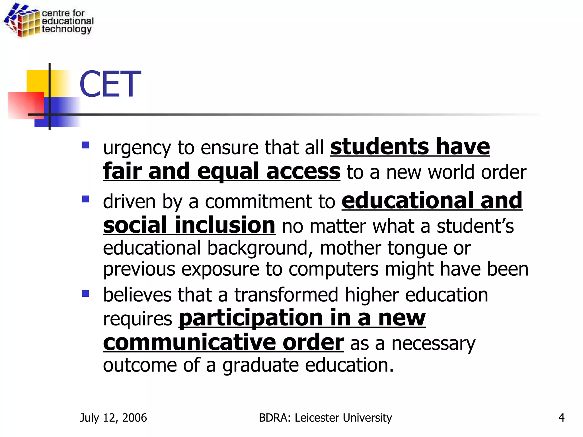 CET urgency to ensure that all  students have fair and equal access  to a new world order   driven by a commitment to  educational and social inclusion  no matter what a student’s educational background, mother tongue or previous exposure to computers might have been   believes that a transformed higher education requires  participation in a new communicative order  as a necessary outcome of a graduate education. 