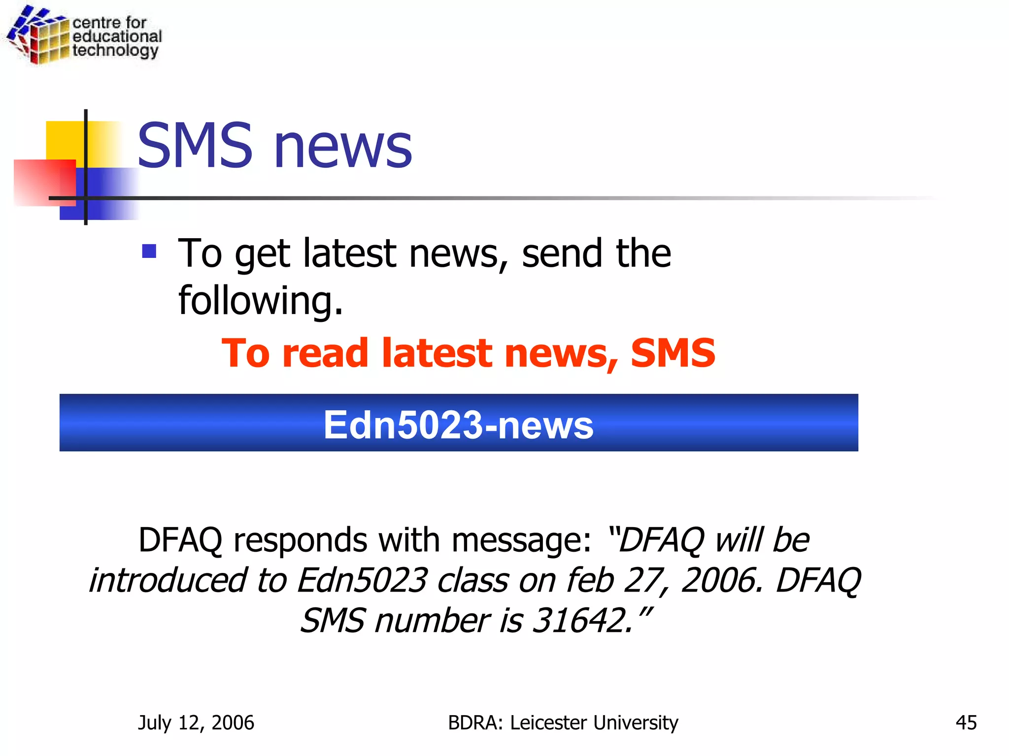 SMS news To get latest news, send the following.  Edn5023-news To read latest news, SMS DFAQ responds with message:  “DFAQ will be introduced to Edn5023 class on feb 27, 2006. DFAQ SMS number is 31642.” 