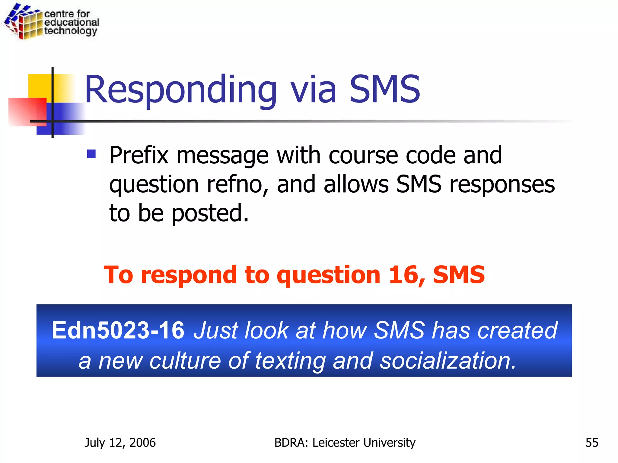 Responding via SMS Prefix message with course code and question refno, and allows SMS responses to be posted. Edn5023-16   Just look at how SMS has created a new culture of texting and socialization.  To respond to question 16, SMS 
