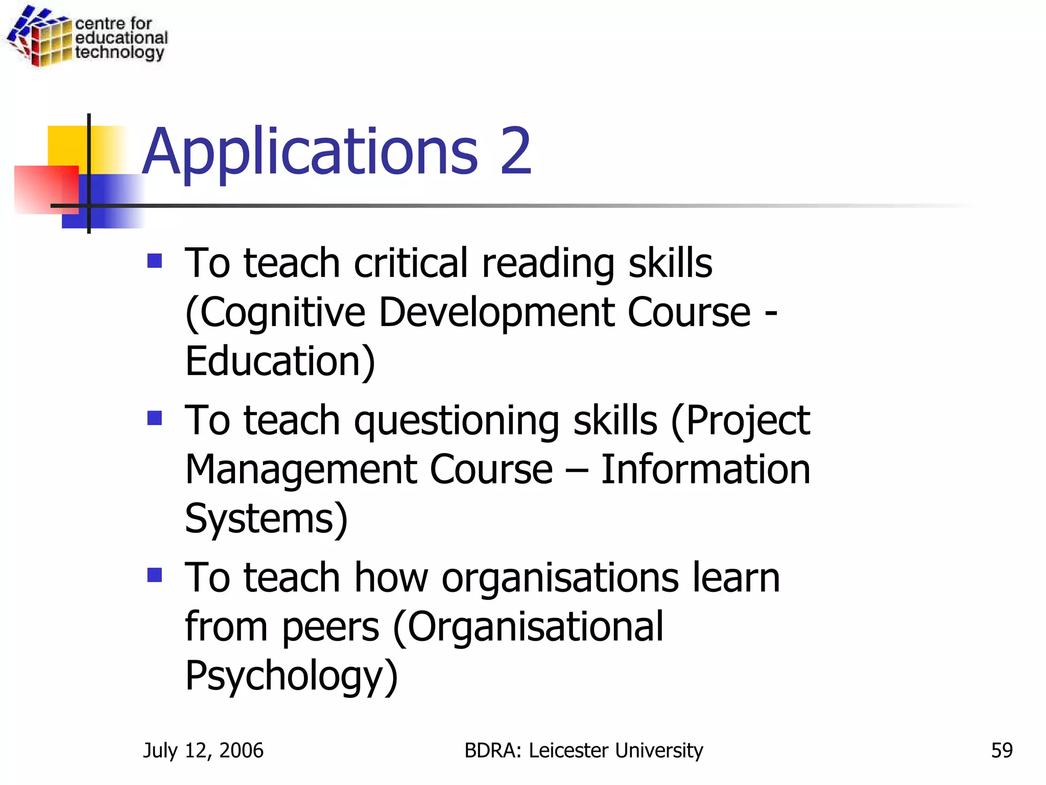 Applications 2 To teach critical reading skills (Cognitive Development Course - Education) To teach questioning skills (Project Management Course – Information Systems) To teach how organisations learn from peers (Organisational Psychology) 