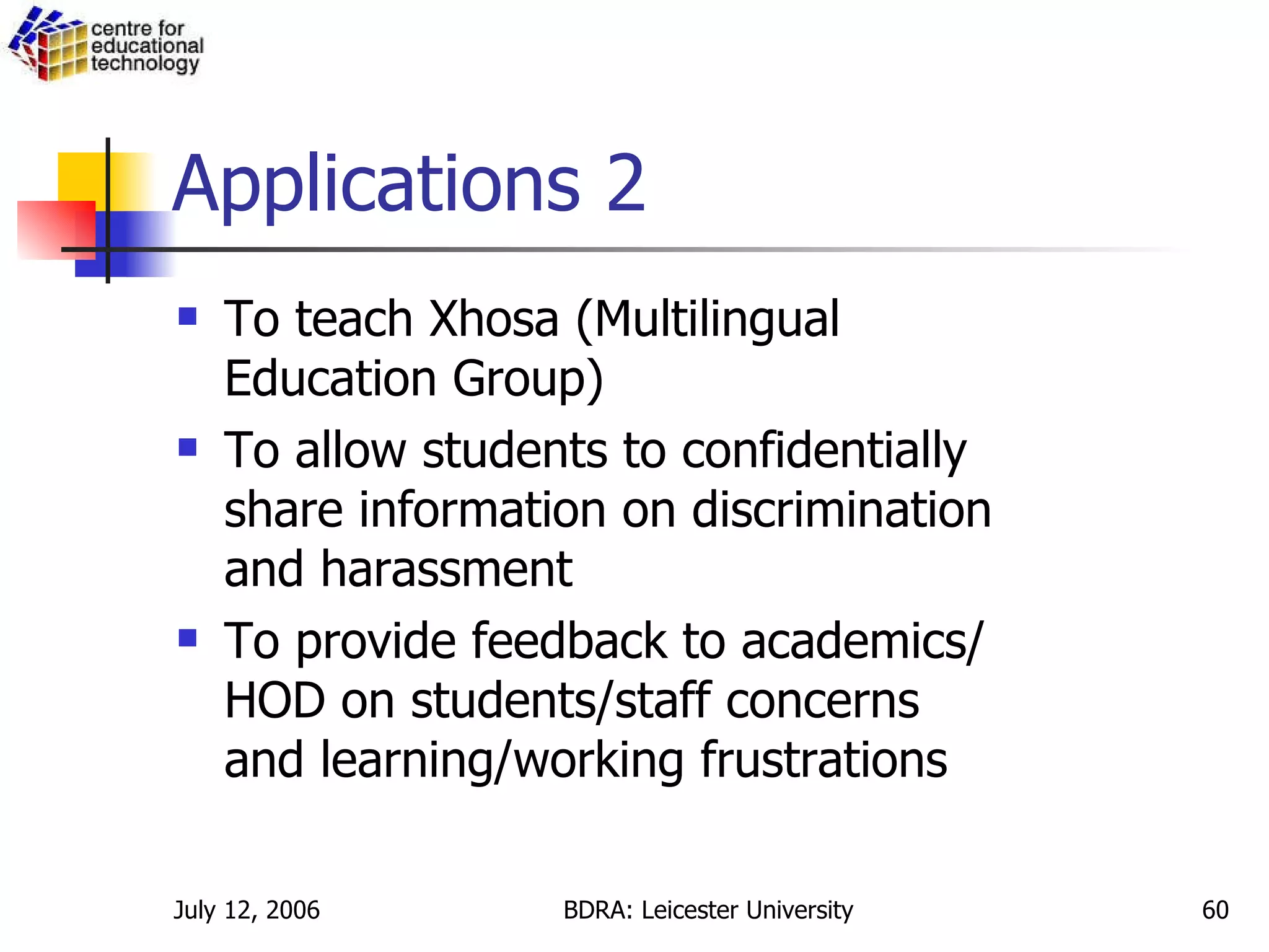 Applications 2 To teach Xhosa (Multilingual Education Group) To allow students to confidentially share information on discrimination and harassment  To provide feedback to academics/HOD on students/staff concerns and learning/working frustrations 