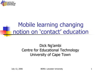 Mobile learning changing notion on ‘contact’ education Dick Ng’ambi Centre for Educational Technology University of Cape Town 