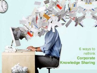 6 ways to
rethink
Corporate
Knowledge Sharing
 