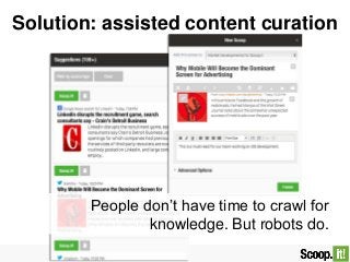 Solution: assisted content curation
People don’t have time to crawl for
knowledge. But robots do.
 