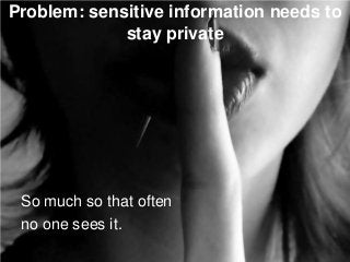 Problem: sensitive information needs to
stay private
So much so that often
no one sees it.
 