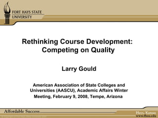 Rethinking Course Development:
      Competing on Quality

                Larry Gould

   American Association of State Colleges and
  Universities (AASCU), Academic Affairs Winter
   Meeting, February 9, 2008, Tempe, Arizona
 