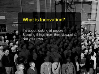 What is Innovation?

It’s about looking at people
& seeing things from their viewpoint.
Not your own.
 