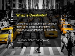 What is Creativity?

Unlike many phenomena in science,
there is no single authoritative
perspective or definition of creativity.
- Wikipedia




Creativity means not copying.
- Paul Breen
 