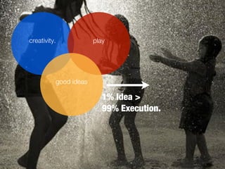 creativity.            play




          good ideas

                          1% Idea >
                          99% Execution.
 