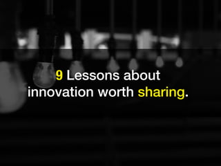 9 Lessons about
innovation worth sharing.
 