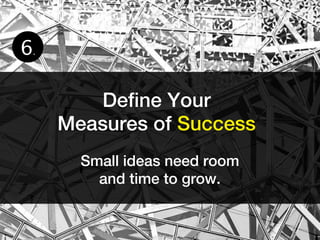 6.

        Define Your
     Measures of Success
       Small ideas need room
         and time to grow.
 