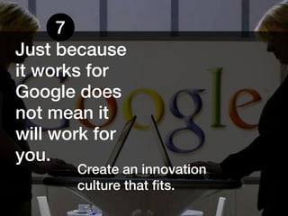7
Just because
it works for
Google does
not mean it
will work for
you.
       Create an innovation
       culture that fits.
 