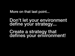 More on that last point...

Don't let your environment
define your strategy...
Create a strategy that
defines your environment!
 