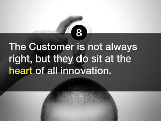 8
The Customer is not always
right, but they do sit at the
heart of all innovation.
 