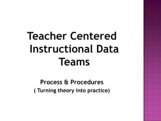Teacher Centered
Instructional Data
      Teams
   Process & Procedures
 ( Turning theory into practice)
 