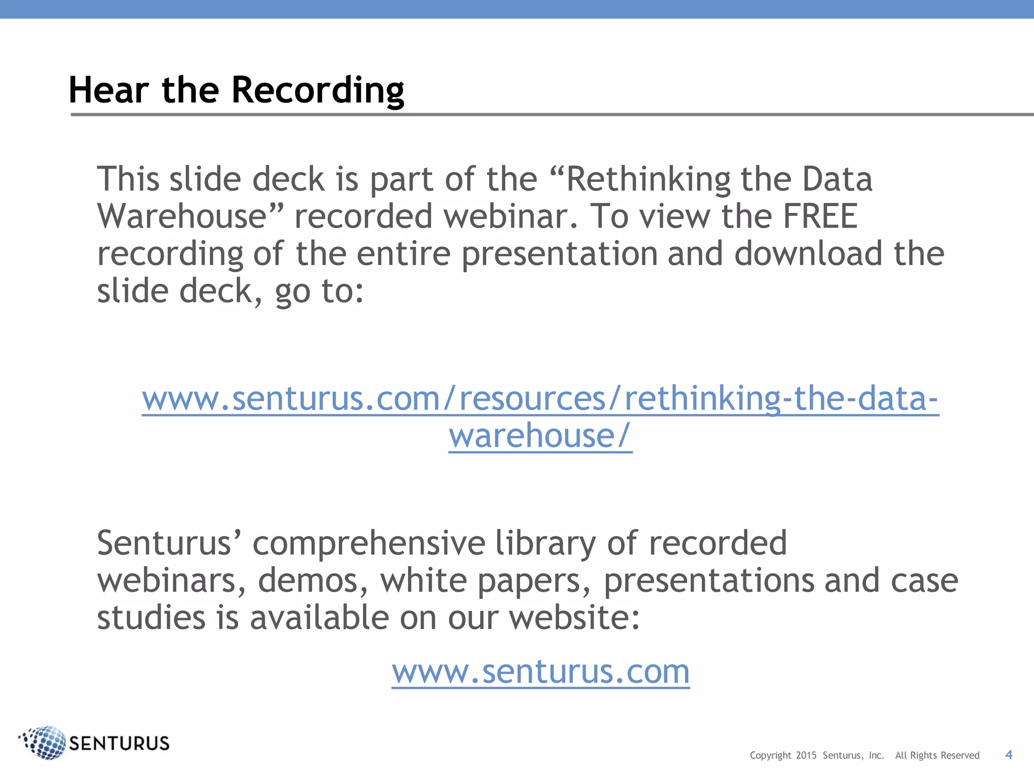 This slide deck is part of the “Rethinking the Data
Warehouse” recorded webinar. To view the FREE
recording of the entire presentation and download the
slide deck, go to:
www.senturus.com/resources/rethinking-the-data-
warehouse/
Senturus’ comprehensive library of recorded
webinars, demos, white papers, presentations and case
studies is available on our website:
www.senturus.com
Hear the Recording
4Copyright 2015 Senturus, Inc. All Rights Reserved
 