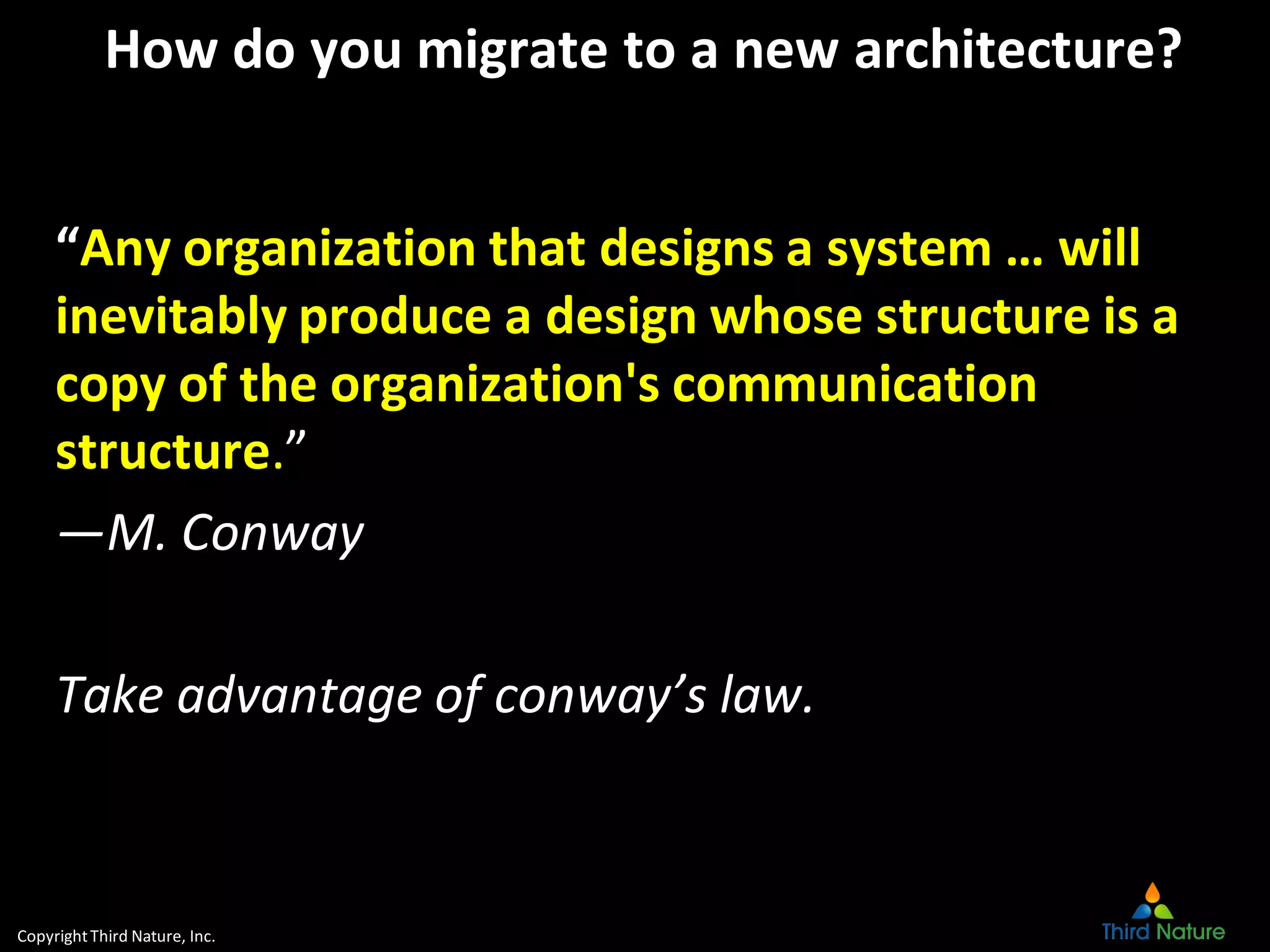 CopyrightThird Nature, Inc.
How do you migrate to a new architecture?
“Any organization that designs a system … will
inevitably produce a design whose structure is a
copy of the organization's communication
structure.”
—M. Conway
Take advantage of conway’s law.
 