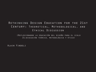Rethinking Design Education for the 21st
Century: Theoretical, Methodological, and
Ethical Discussion
Alain Findeli
(Reflexionando la educación del diseño para el siglo
21:discusión teórica, metodológica y ética)
 