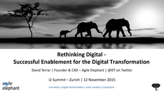 Rethinking Digital -
Successful Enablement for the Digital Transformation
i2 Summit – Zurich | 12 November 2015
David Terrar | Founder & CXO – Agile Elephant | @DT on Twitter
innovation | digital transformation | value creation | (r)evolution
 