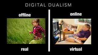 D I G I TA L D U A L I S M
ofﬂine online
real virtual
 