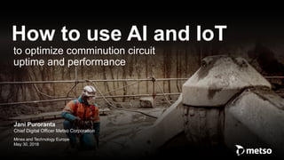 © Metso
Jani Puroranta
Chief Digital Officer Metso Corporation
Mines and Technology Europe
May 30, 2018
How to use AI and IoT
to optimize comminution circuit
uptime and performance
 