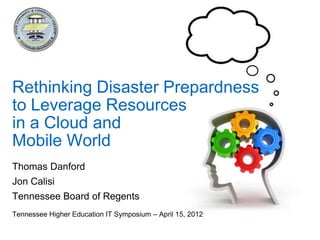 Rethinking Disaster Prepardness
to Leverage Resources
in a Cloud and
Mobile World
Thomas Danford
Jon Calisi
Tennessee Board of Regents
Tennessee Higher Education IT Symposium – April 15, 2012
 