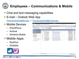 Employees – Communications & Mobile
 Chat and text messaging capabilities
 E-mail – Outlook Web App
 Thomas.danford@tbr.edu = Thomas.danford@live.tbr.edu

 Mobile Devices
  – iPad/iPhone
  – Android
  – Windows Mobile
 Mobile Apps
  – SkyDrive
  – OneNote




                                                        15
 