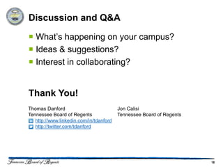 Discussion and Q&A

 What’s happening on your campus?
 Ideas & suggestions?
 Interest in collaborating?


Thank You!
Thomas Danford                           Jon Calisi
Tennessee Board of Regents               Tennessee Board of Regents
   http://www.linkedin.com/in/tdanford
   http://twitter.com/tdanford




                                                                      18
 