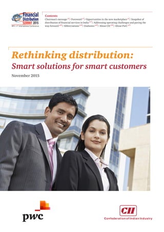 Rethinking distribution:
Contents
Chairman’s message p2
/ Foreword p3
/ Opportunities in the new marketplace p5
/ Snapshot of
distribution of financial services in India p13
/ Addressing operating challenges and paving the
way forward p20
/ Abbreviations p28
/ Endnotes p29
/ About CII p30
/ About PwC p31
Smart solutions for smart customers
November 2015
 