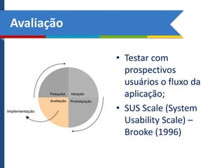 Avaliação
• Testar com
prospectivos
usuários o fluxo da
aplicação;
• SUS Scale (System
Usability Scale) –
Brooke (1996)

 