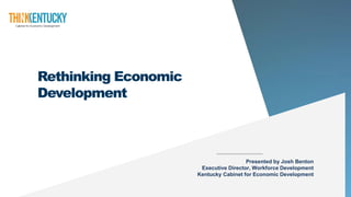 Rethinking Economic
Development
Presented by Josh Benton
Executive Director, Workforce Development
Kentucky Cabinet for Economic Development
 