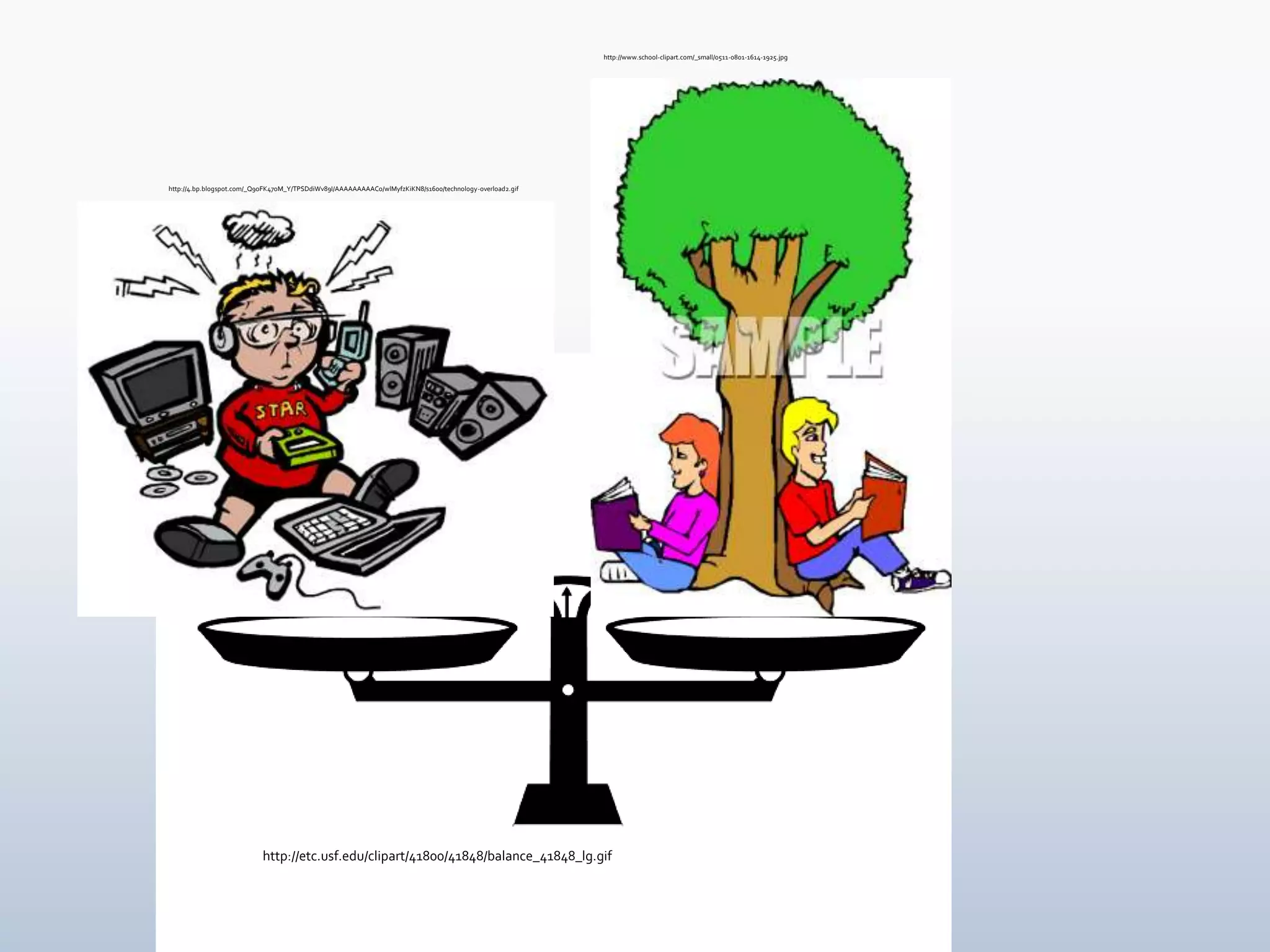 http://www.school-clipart.com/_small/0511-0801-1614-1925.jpg




http://4.bp.blogspot.com/_Q9oFK47oM_Y/TPSDdiWv89I/AAAAAAAAACo/wlMyfzKiKN8/s1600/technology-overload2.gif




                           http://etc.usf.edu/clipart/41800/41848/balance_41848_lg.gif
 