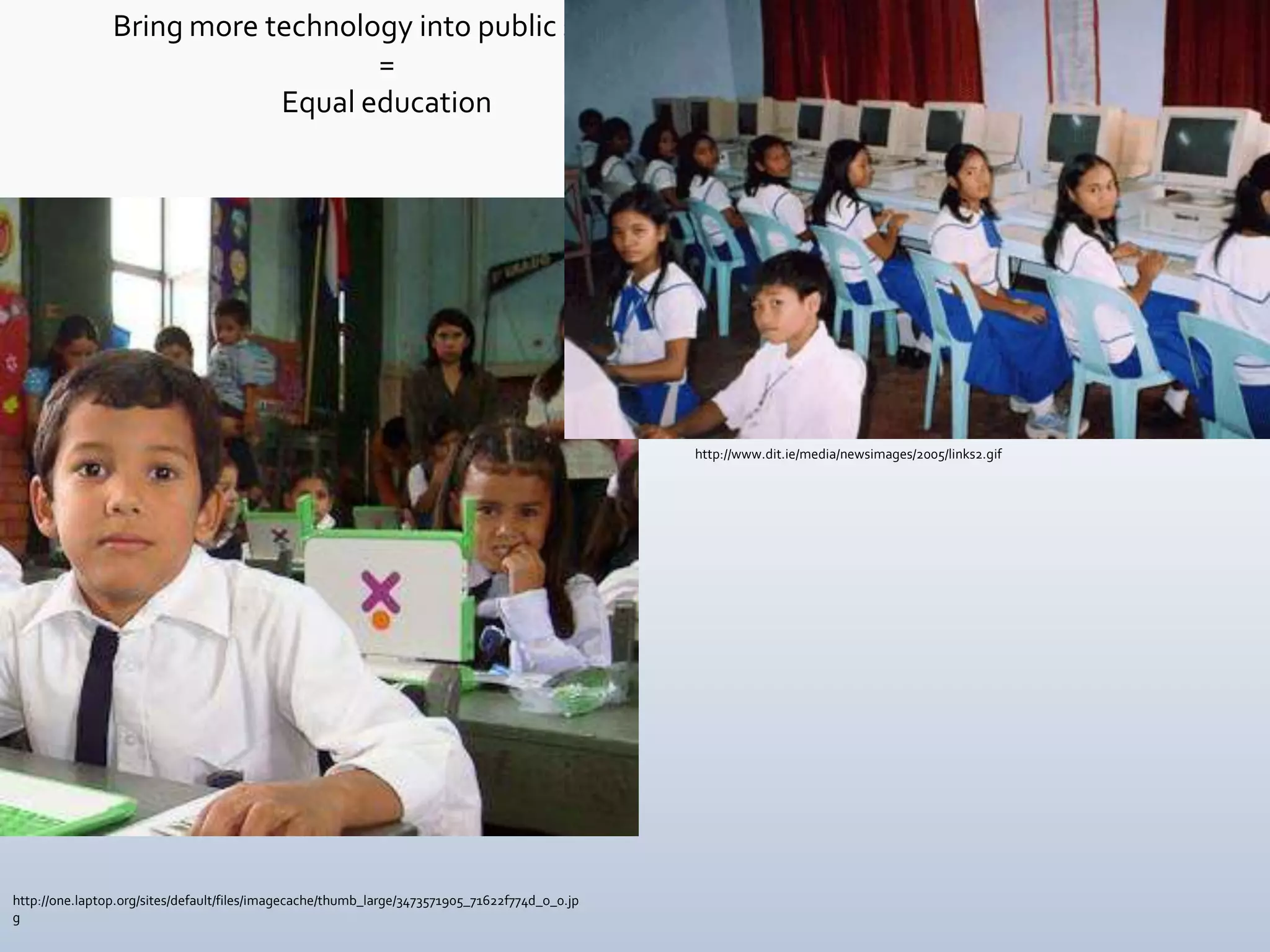 Bring more technology into public schools
                                   =
                            Equal education




                                                                                                http://www.dit.ie/media/newsimages/2005/links2.gif




http://one.laptop.org/sites/default/files/imagecache/thumb_large/3473571905_71622f774d_o_0.jp
g
 